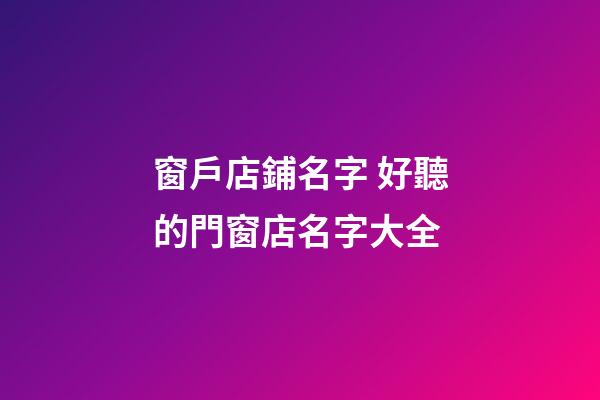 窗戶店鋪名字 好聽的門窗店名字大全-第1張-店鋪起名-玄機派